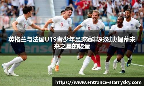英格兰与法国U19青少年足球赛精彩对决揭幕未来之星的较量