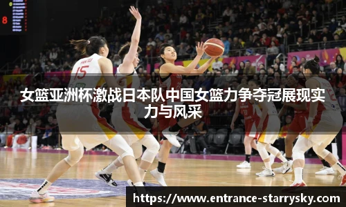女篮亚洲杯激战日本队中国女篮力争夺冠展现实力与风采