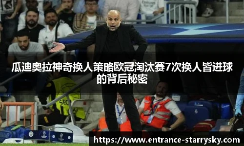 瓜迪奥拉神奇换人策略欧冠淘汰赛7次换人皆进球的背后秘密