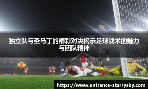 独立队与圣马丁的精彩对决揭示足球战术的魅力与团队精神